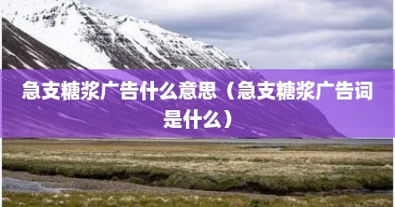 急支糖浆广告什么意思（急支糖浆广告词是什么）