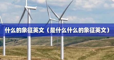 什么的象征英文（是什么什么的象征英文）