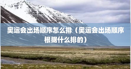 奥运会出场顺序怎么排（奥运会出场顺序根据什么排的）