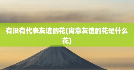 有没有代表友谊的花(寓意友谊的花是什么花)