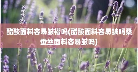 醋酸面料容易皱褶吗(醋酸面料容易皱吗桑蚕丝面料容易皱吗)