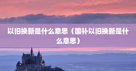 以旧换新是什么意思（国补以旧换新是什么意思）