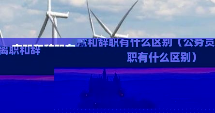 公务员辞职和辞退（辞职和辞去公职）