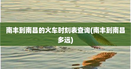 南丰到南昌的火车时刻表查询(南丰到南昌多远)
