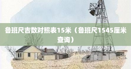 鲁班尺吉数对照表15米（鲁班尺1545厘米查询）