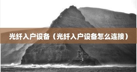 光纤入户设备（光纤入户设备怎么连接）