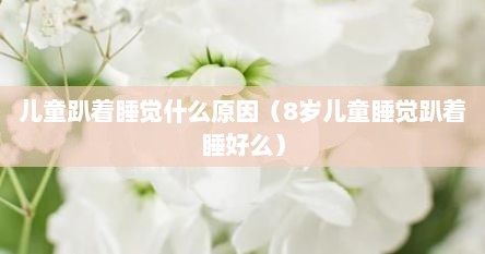 儿童趴着睡觉什么原因（8岁儿童睡觉趴着睡好么）