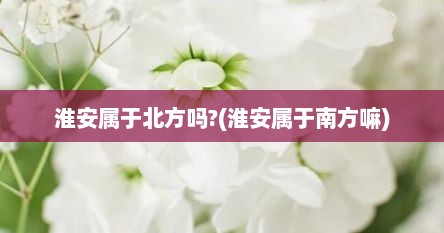 淮安属于北方吗?(淮安属于南方嘛)