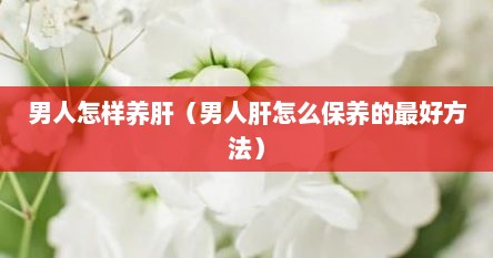 男人怎样养肝（男人肝怎么保养的最好方法）
