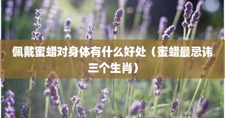 佩戴蜜蜡对身体有什么好处（蜜蜡最忌讳三个生肖）