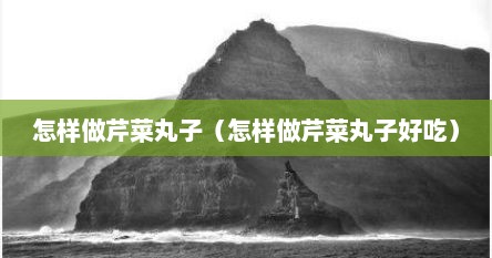 怎样做芹菜丸子（怎样做芹菜丸子好吃）