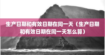 生产日期和有效日期在同一天（生产日期和有效日期在同一天怎么算）
