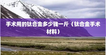 手术用的钛合金多少钱一斤（钛合金手术材料）