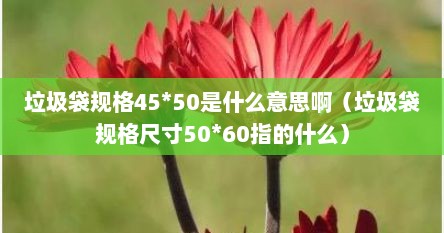 垃圾袋规格45*50是什么意思啊（垃圾袋规格尺寸50*60指的什么）