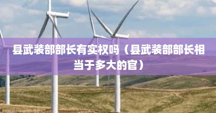 县武装部部长有实权吗（县武装部部长相当于多大的官）