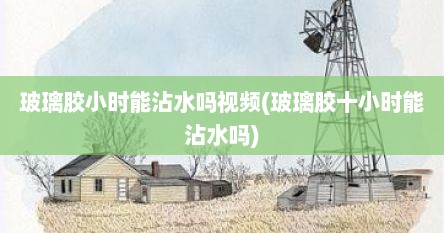 玻璃胶小时能沾水吗视频(玻璃胶十小时能沾水吗)