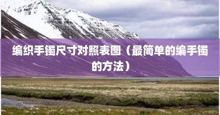编织手镯尺寸对照表图（最简单的编手镯的方法）