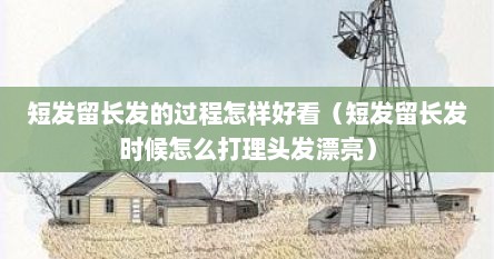 短发留长发的过程怎样好看（短发留长发时候怎么打理头发漂亮）