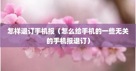 怎样退订手机报（怎么给手机的一些无关的手机报退订）