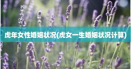 虎年女性婚姻状况(虎女一生婚姻状况计算)