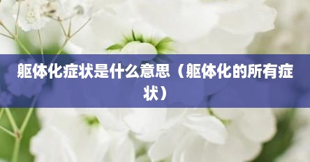躯体化症状是什么意思（躯体化的所有症状）