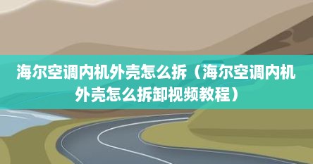 海尔空调内机外壳怎么拆（海尔空调内机外壳怎么拆卸视频教程）