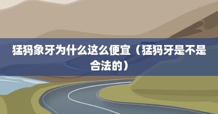 猛犸象牙为什么这么便宜（猛犸牙是不是合法的）