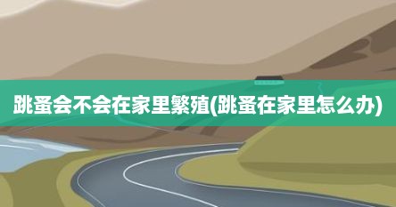 跳蚤会不会在家里繁殖(跳蚤在家里怎么办)