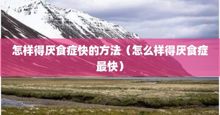 怎样得厌食症快的方法（怎么样得厌食症最快）