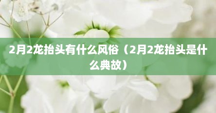 2月2龙抬头有什么风俗（2月2龙抬头是什么典故）