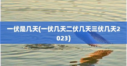 一伏是几天(一伏几天二伏几天三伏几天2023)
