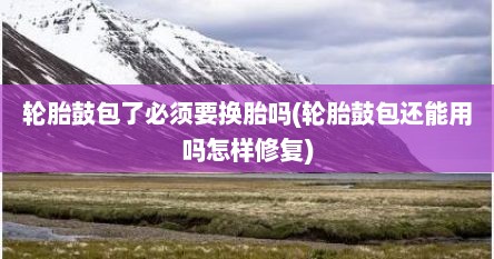 轮胎鼓包了必须要换胎吗(轮胎鼓包还能用吗怎样修复)