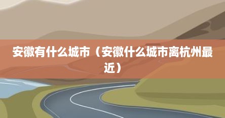 安徽有什么城市（安徽什么城市离杭州最近）