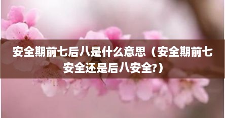 安全期前七后八是什么意思（安全期前七安全还是后八安全?）