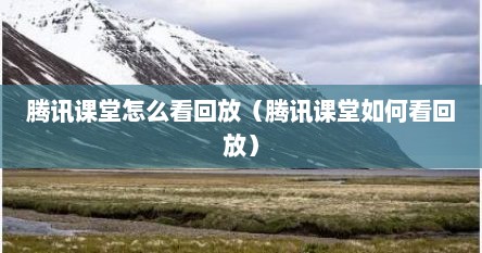 腾讯课堂怎么看回放（腾讯课堂如何看回放）