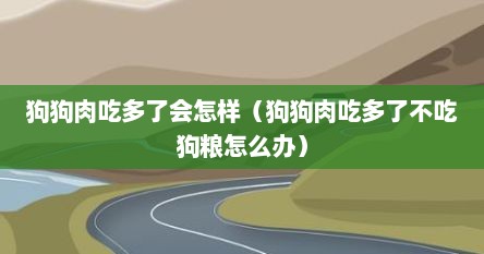 狗狗肉吃多了会怎样（狗狗肉吃多了不吃狗粮怎么办）