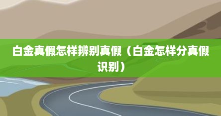 白金真假怎样辨别真假（白金怎样分真假识别）