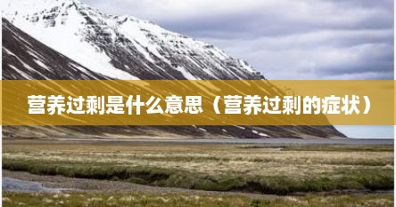 营养过剩是什么意思（营养过剩的症状）