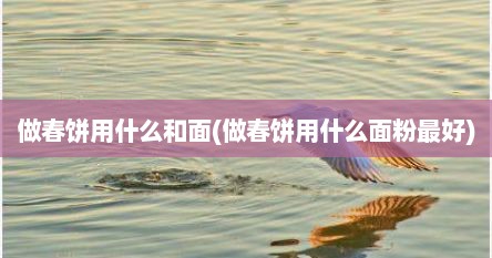 做春饼用什么和面(做春饼用什么面粉最好)