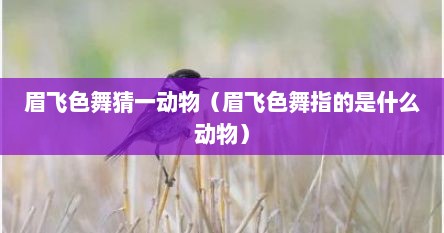 眉飞色舞猜一动物(眉飞色舞指的是什么动物)