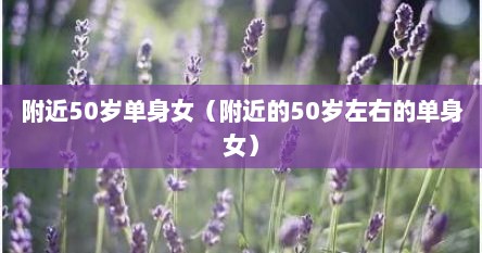 附进50岁单身女（附进的50岁左右的单身女）