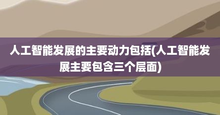 人工智能发展的主要动力包括(人工智能发展主要包含三个层面)