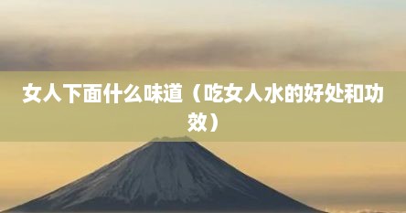 女人下面什么味道（吃女人水的好处和功效）