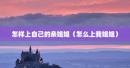 怎样上自己的亲姐姐（怎么上我姐姐）