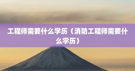 工程师需要什么学历（消防工程师需要什么学历）
