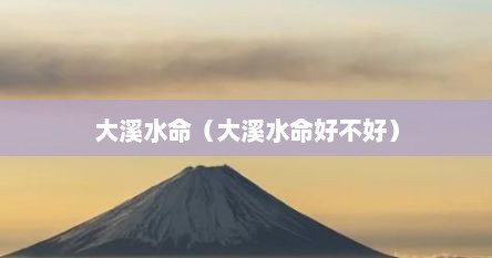 大溪水命（大溪水命好不好）