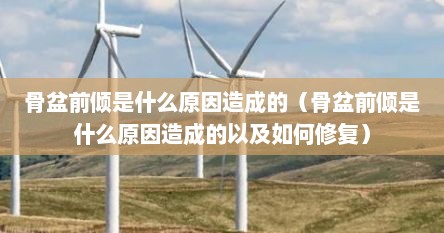 骨盆前倾是什么原因造成的（骨盆前倾是什么原因造成的以及如何修复）
