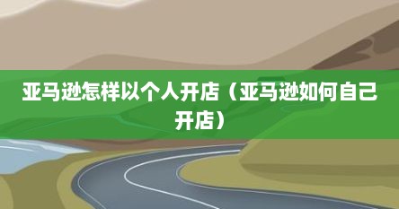 亚马逊怎样以个人开店（亚马逊如何自己开店）