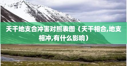 天干地支合冲害对照表图（天干相合,地支相冲,有什么影响）