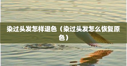 染过头发怎样退色（染过头发怎么恢复原色）